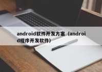 android软件开发方案（android程序开发软件）